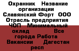 Охранник › Название организации ­ Славянский Форт, ООО › Отрасль предприятия ­ ЧОП › Минимальный оклад ­ 27 000 - Все города Работа » Вакансии   . Дагестан респ.